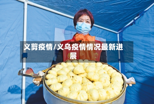 义剪疫情/义乌疫情情况最新进展-第1张图片