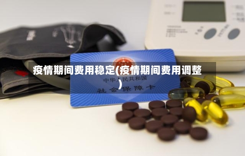 疫情期间费用稳定(疫情期间费用调整)-第1张图片