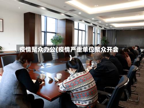 疫情聚众办公(疫情严重单位聚众开会)-第1张图片