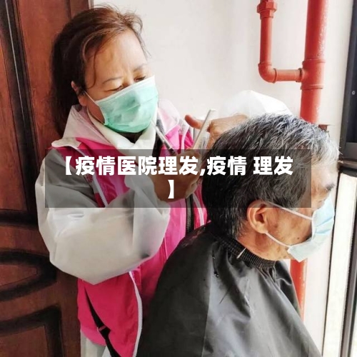【疫情医院理发,疫情 理发】-第1张图片