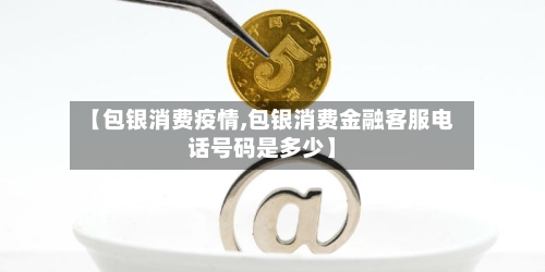 【包银消费疫情,包银消费金融客服电话号码是多少】-第1张图片