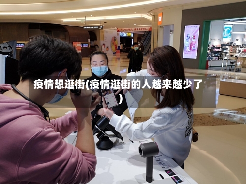 疫情想逛街(疫情逛街的人越来越少了)-第1张图片