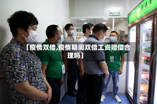 【疫情双倍,疫情期间双倍工资赔偿合理吗】-第1张图片