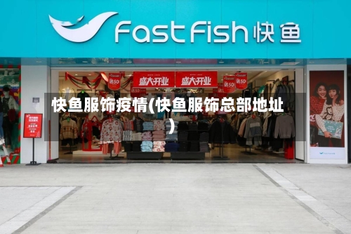 快鱼服饰疫情(快鱼服饰总部地址)-第2张图片