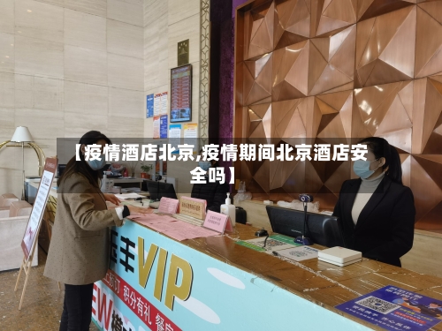 【疫情酒店北京,疫情期间北京酒店安全吗】-第1张图片