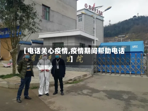 【电话关心疫情,疫情期间帮助电话】-第1张图片