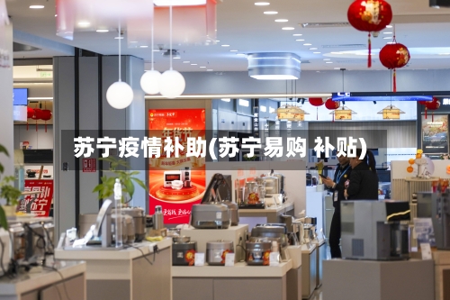 苏宁疫情补助(苏宁易购 补贴)-第1张图片