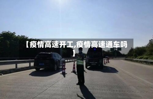 【疫情高速开工,疫情高速通车吗】-第1张图片