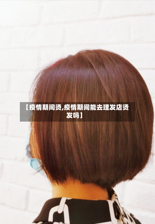 【疫情期间烫,疫情期间能去理发店烫发吗】-第1张图片