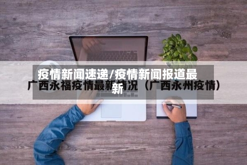 疫情新闻速递/疫情新闻报道最新-第1张图片