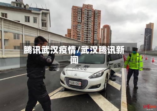 腾讯武汉疫情/武汉腾讯新闻-第1张图片