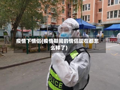 疫情下情侣(疫情期间的情侣现在都怎么样了)-第1张图片