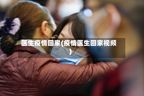 医生疫情回家(疫情医生回家视频)-第1张图片