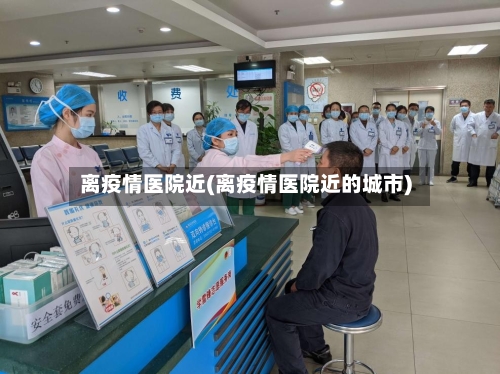 离疫情医院近(离疫情医院近的城市)-第1张图片