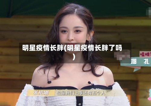 明星疫情长胖(明星疫情长胖了吗)-第3张图片