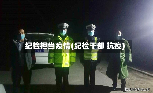 纪检担当疫情(纪检干部 抗疫)-第1张图片