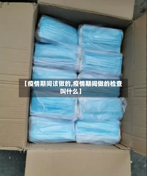 【疫情期间该做的,疫情期间做的检查叫什么】-第1张图片
