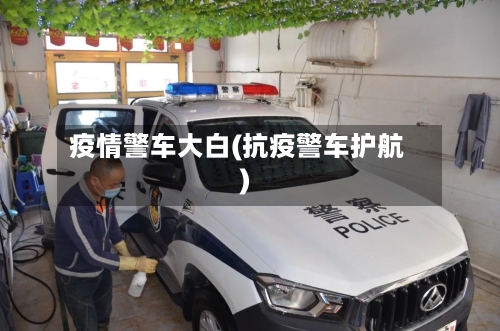 疫情警车大白(抗疫警车护航)-第1张图片