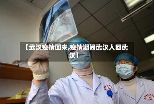 【武汉疫情回来,疫情期间武汉人回武汉】-第1张图片