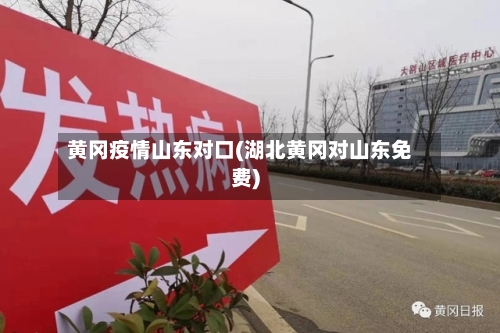 黄冈疫情山东对口(湖北黄冈对山东免费)-第2张图片