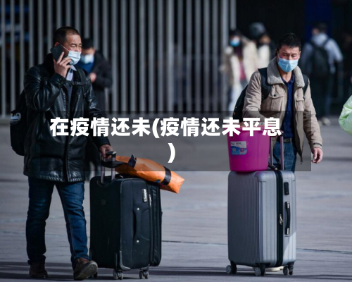 在疫情还未(疫情还未平息)-第1张图片