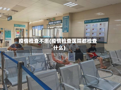 疫情检查不患(疫情检查医院都检查什么)-第1张图片