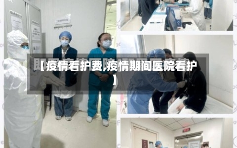 【疫情看护费,疫情期间医院看护】-第1张图片