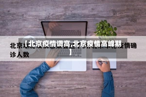 【北京疫情调高,北京疫情高峰期】-第1张图片