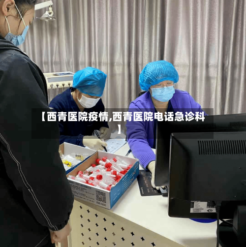 【西青医院疫情,西青医院电话急诊科】-第1张图片