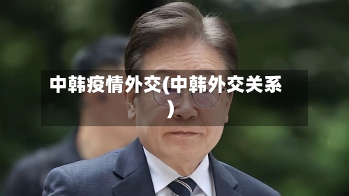 中韩疫情外交(中韩外交关系)-第2张图片