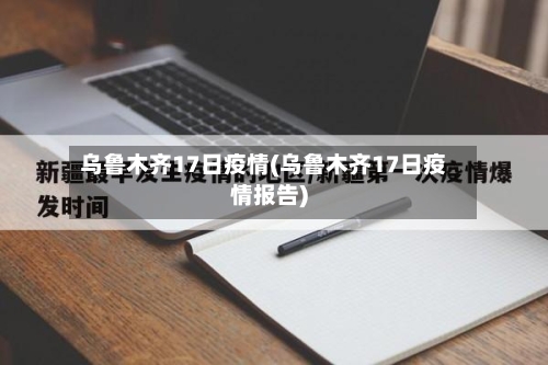 乌鲁木齐17日疫情(乌鲁木齐17日疫情报告)-第1张图片