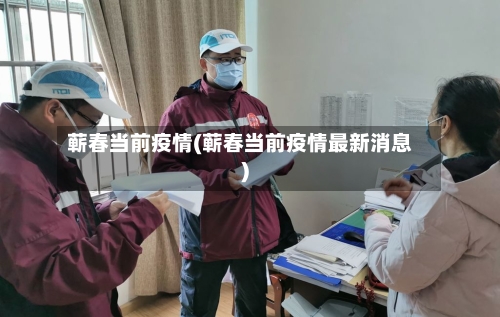 蕲春当前疫情(蕲春当前疫情最新消息)-第1张图片