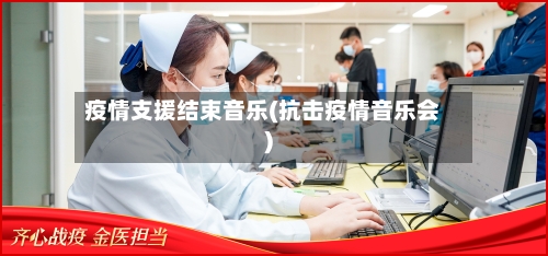 疫情支援结束音乐(抗击疫情音乐会)-第1张图片