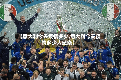 【意大利今天疫情多少,意大利今天疫情多少人感染】-第1张图片