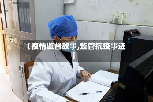 【疫情监督故事,监管抗疫事迹】-第1张图片