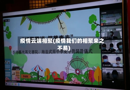 疫情云端相聚(疫情我们的相聚来之不易)-第3张图片