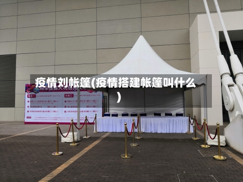 疫情刘帐篷(疫情搭建帐篷叫什么)-第2张图片