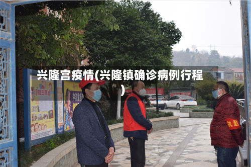 兴隆宫疫情(兴隆镇确诊病例行程)-第1张图片