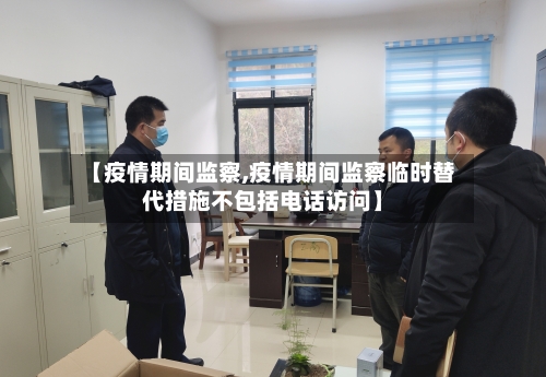 【疫情期间监察,疫情期间监察临时替代措施不包括电话访问】-第1张图片