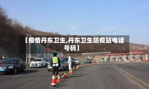 【疫情丹东卫生,丹东卫生防疫站电话号码】-第1张图片