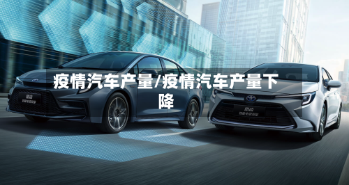 疫情汽车产量/疫情汽车产量下降-第1张图片