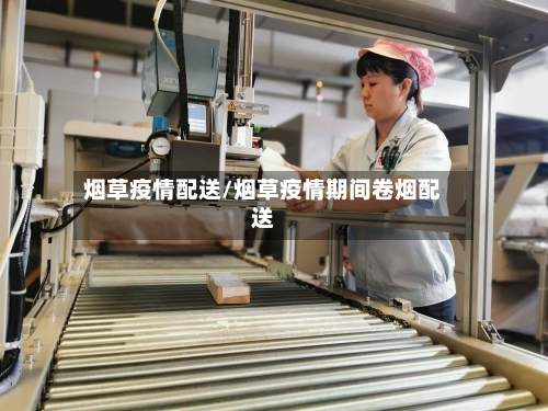 烟草疫情配送/烟草疫情期间卷烟配送-第3张图片