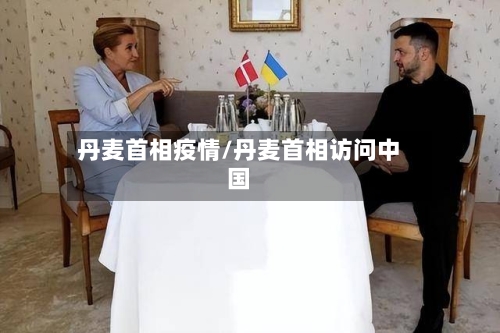 丹麦首相疫情/丹麦首相访问中国-第1张图片