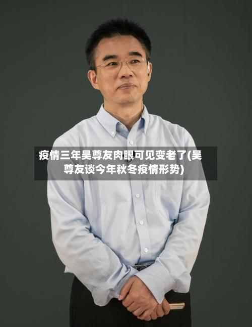 疫情三年吴尊友肉眼可见变老了(吴尊友谈今年秋冬疫情形势)-第1张图片