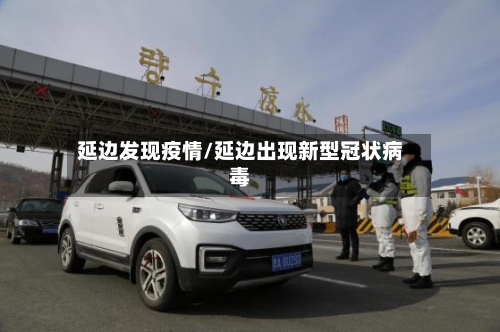 延边发现疫情/延边出现新型冠状病毒-第1张图片