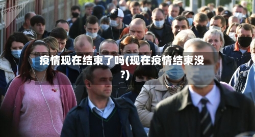 疫情现在结束了吗(现在疫情结束没?)-第2张图片