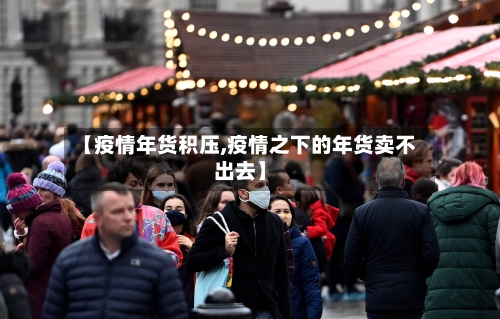 【疫情年货积压,疫情之下的年货卖不出去】-第3张图片