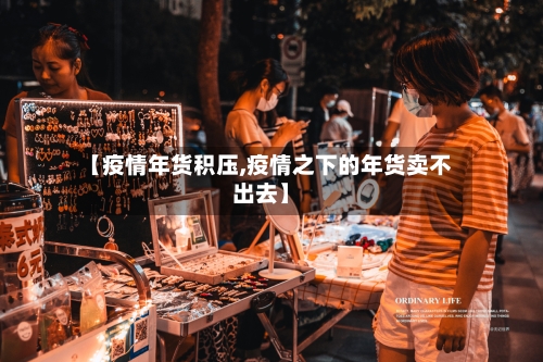 【疫情年货积压,疫情之下的年货卖不出去】-第1张图片