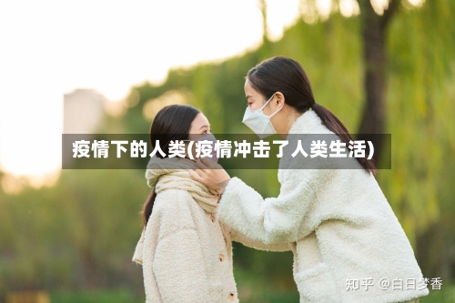 疫情下的人类(疫情冲击了人类生活)-第1张图片