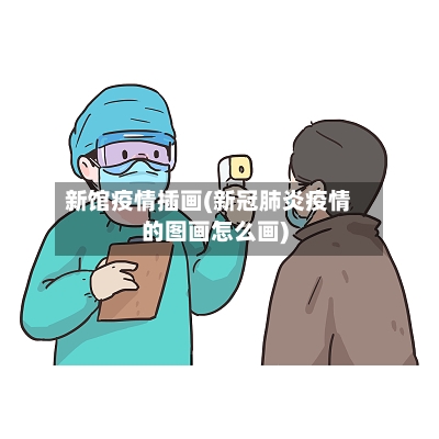 新馆疫情插画(新冠肺炎疫情的图画怎么画)-第1张图片